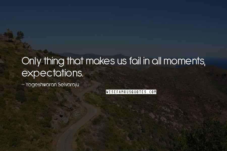 Yogeshwaran Selvaraju Quotes: Only thing that makes us fail in all moments, expectations.