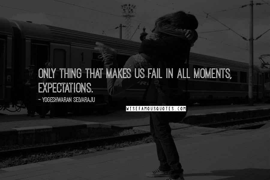Yogeshwaran Selvaraju Quotes: Only thing that makes us fail in all moments, expectations.