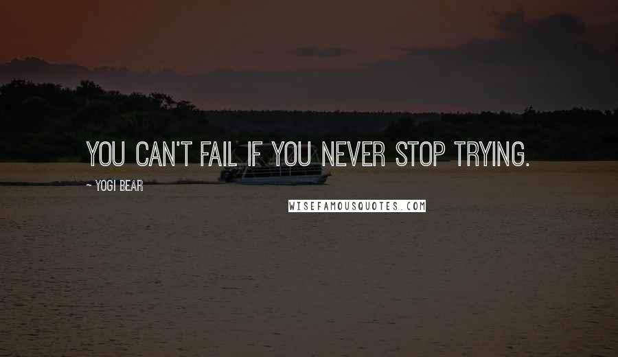 Yogi Bear Quotes: You can't fail if you never stop trying.