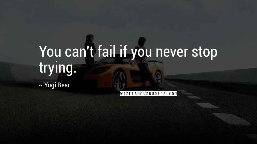 Yogi Bear Quotes: You can't fail if you never stop trying.