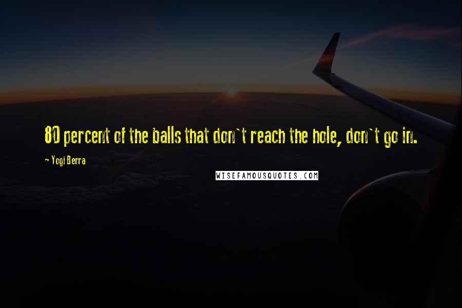 Yogi Berra Quotes: 80 percent of the balls that don't reach the hole, don't go in.