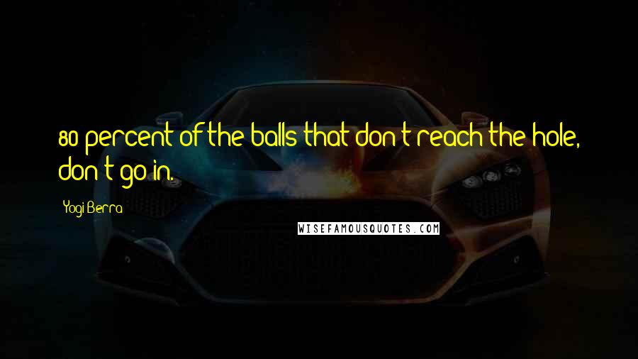 Yogi Berra Quotes: 80 percent of the balls that don't reach the hole, don't go in.