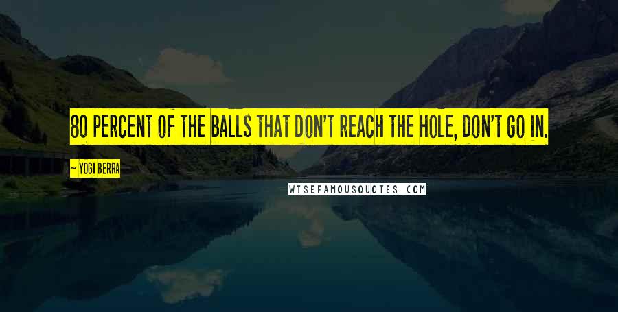 Yogi Berra Quotes: 80 percent of the balls that don't reach the hole, don't go in.