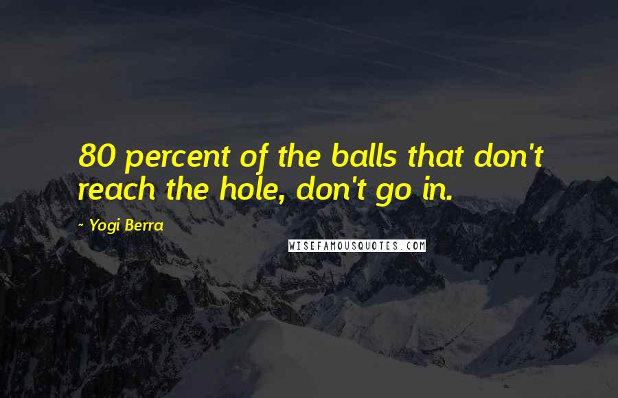 Yogi Berra Quotes: 80 percent of the balls that don't reach the hole, don't go in.