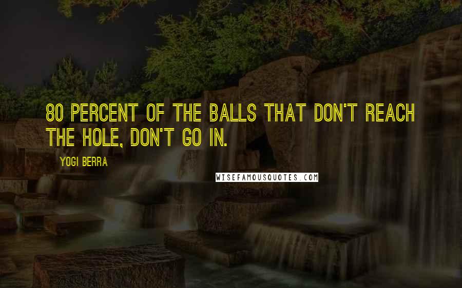 Yogi Berra Quotes: 80 percent of the balls that don't reach the hole, don't go in.