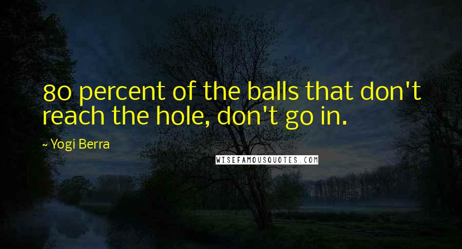 Yogi Berra Quotes: 80 percent of the balls that don't reach the hole, don't go in.