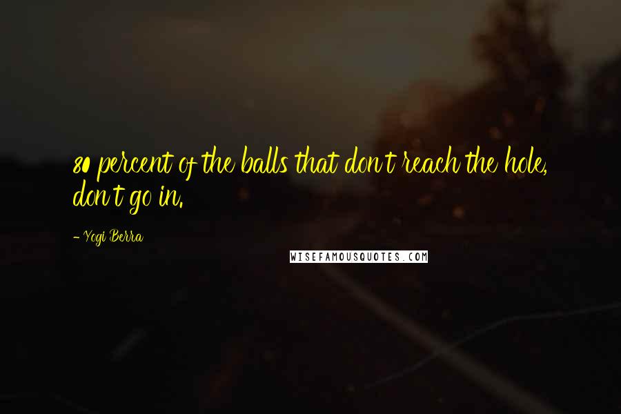 Yogi Berra Quotes: 80 percent of the balls that don't reach the hole, don't go in.