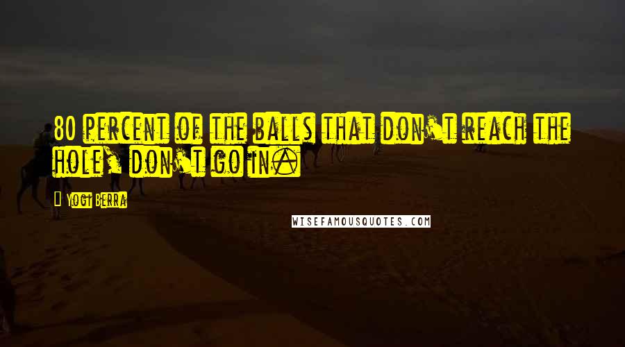 Yogi Berra Quotes: 80 percent of the balls that don't reach the hole, don't go in.