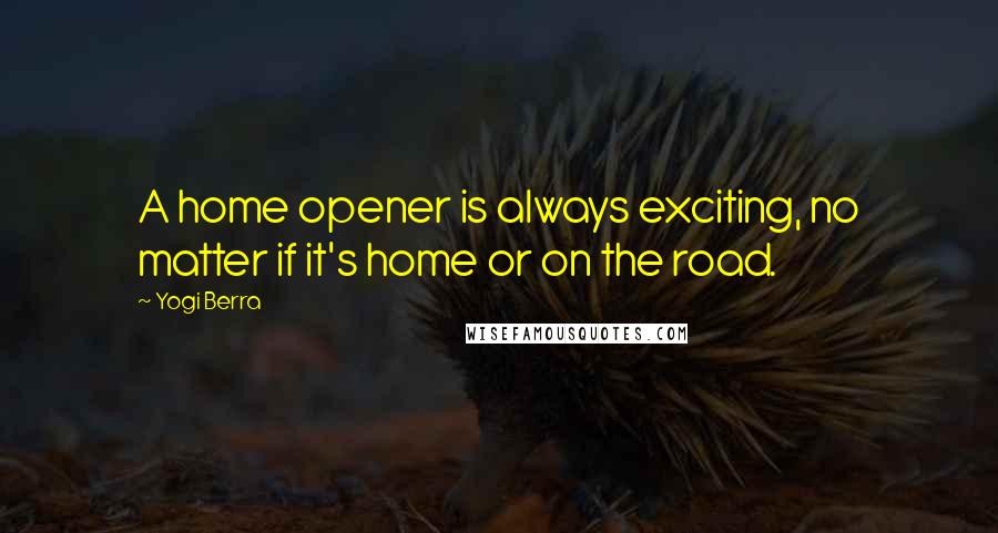 Yogi Berra Quotes: A home opener is always exciting, no matter if it's home or on the road.