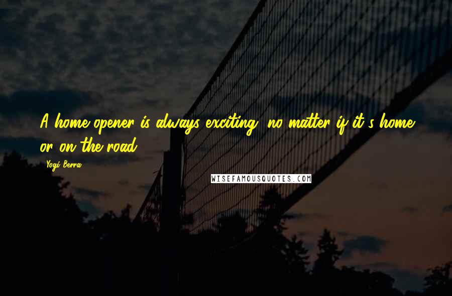 Yogi Berra Quotes: A home opener is always exciting, no matter if it's home or on the road.