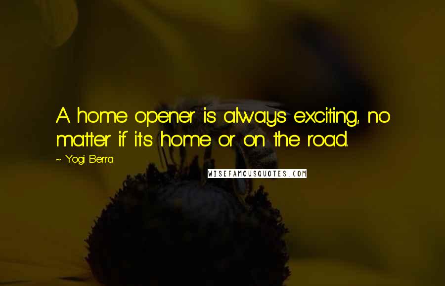 Yogi Berra Quotes: A home opener is always exciting, no matter if it's home or on the road.
