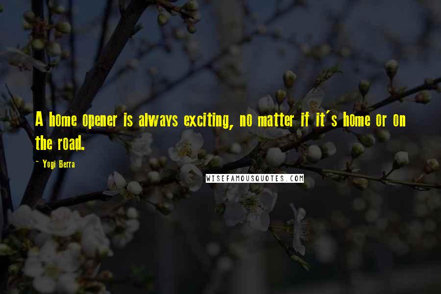 Yogi Berra Quotes: A home opener is always exciting, no matter if it's home or on the road.