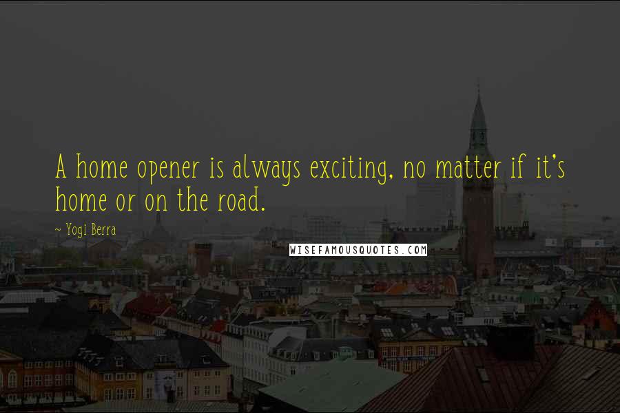 Yogi Berra Quotes: A home opener is always exciting, no matter if it's home or on the road.