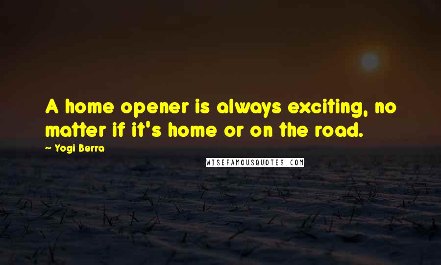 Yogi Berra Quotes: A home opener is always exciting, no matter if it's home or on the road.