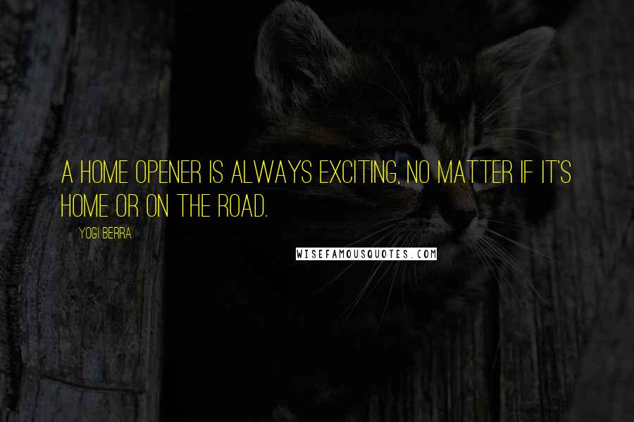 Yogi Berra Quotes: A home opener is always exciting, no matter if it's home or on the road.