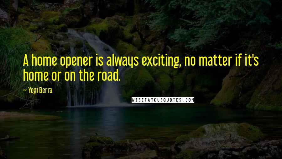 Yogi Berra Quotes: A home opener is always exciting, no matter if it's home or on the road.
