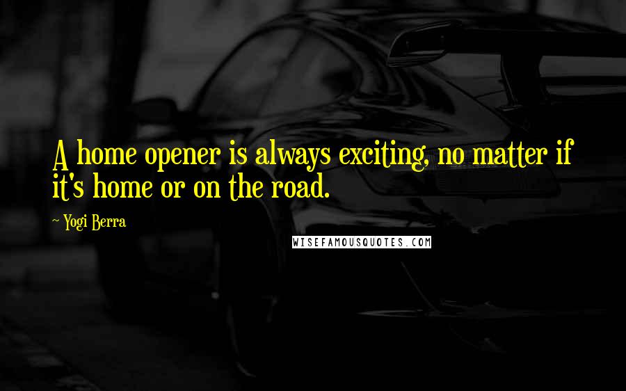 Yogi Berra Quotes: A home opener is always exciting, no matter if it's home or on the road.