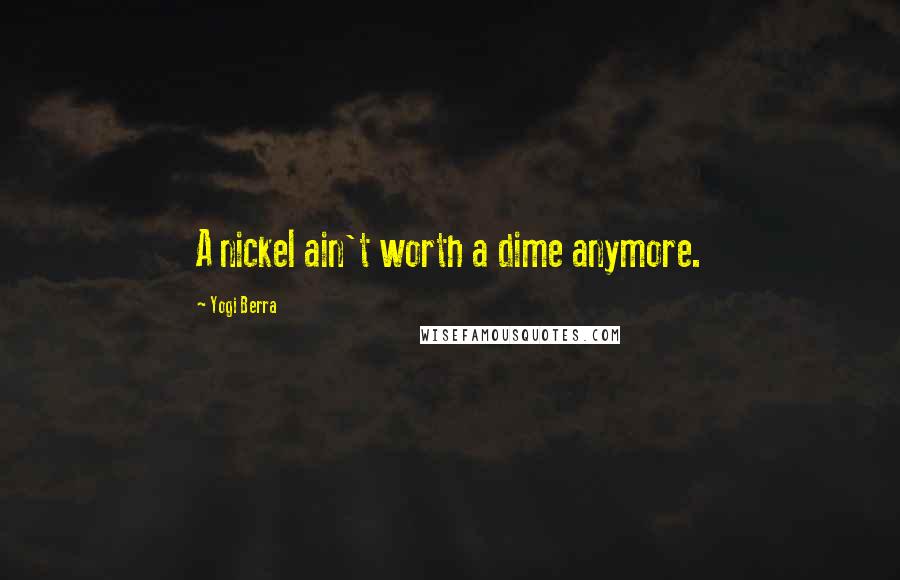 Yogi Berra Quotes: A nickel ain't worth a dime anymore.