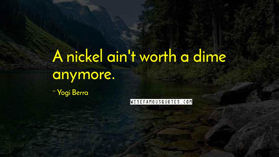 Yogi Berra Quotes: A nickel ain't worth a dime anymore.