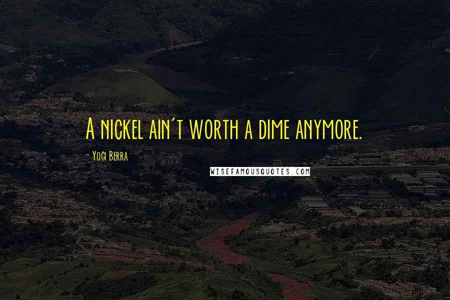 Yogi Berra Quotes: A nickel ain't worth a dime anymore.