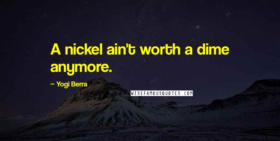 Yogi Berra Quotes: A nickel ain't worth a dime anymore.