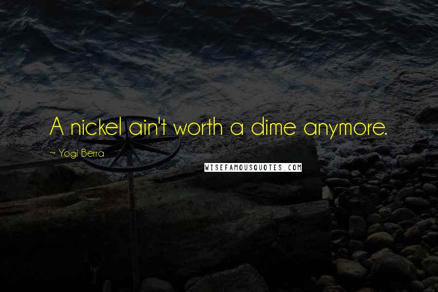 Yogi Berra Quotes: A nickel ain't worth a dime anymore.