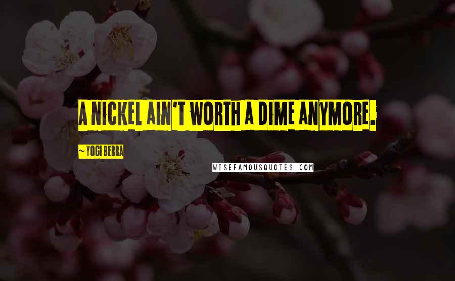Yogi Berra Quotes: A nickel ain't worth a dime anymore.