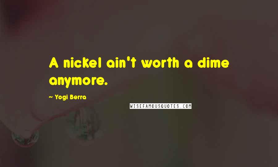Yogi Berra Quotes: A nickel ain't worth a dime anymore.