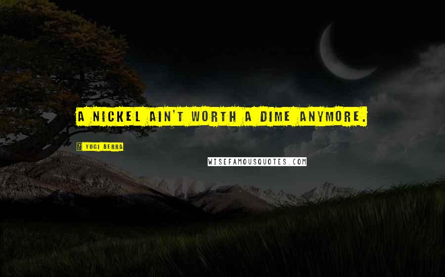 Yogi Berra Quotes: A nickel ain't worth a dime anymore.