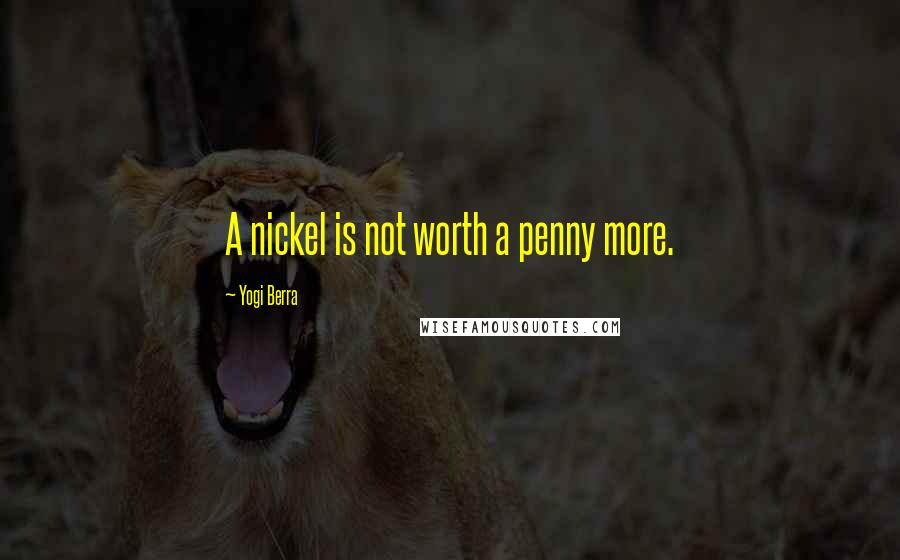 Yogi Berra Quotes: A nickel is not worth a penny more.