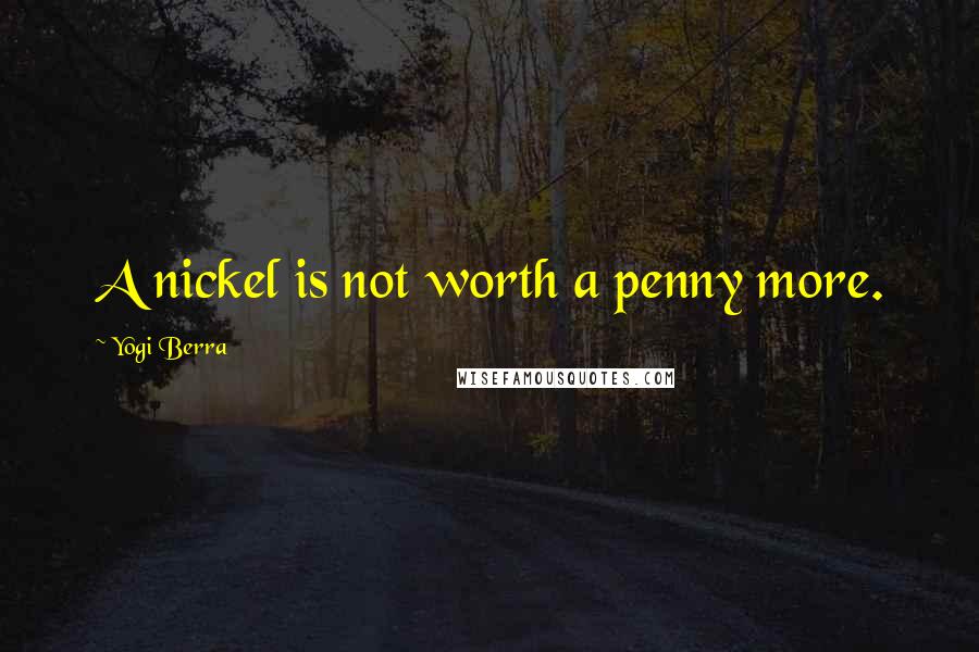 Yogi Berra Quotes: A nickel is not worth a penny more.