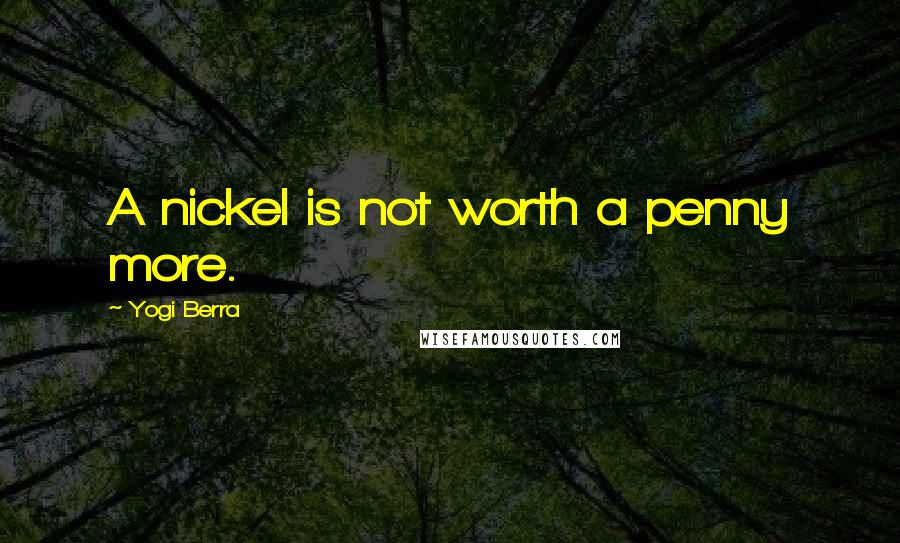 Yogi Berra Quotes: A nickel is not worth a penny more.