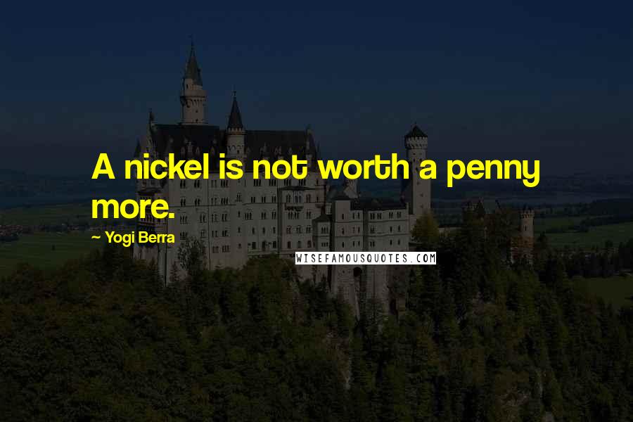 Yogi Berra Quotes: A nickel is not worth a penny more.