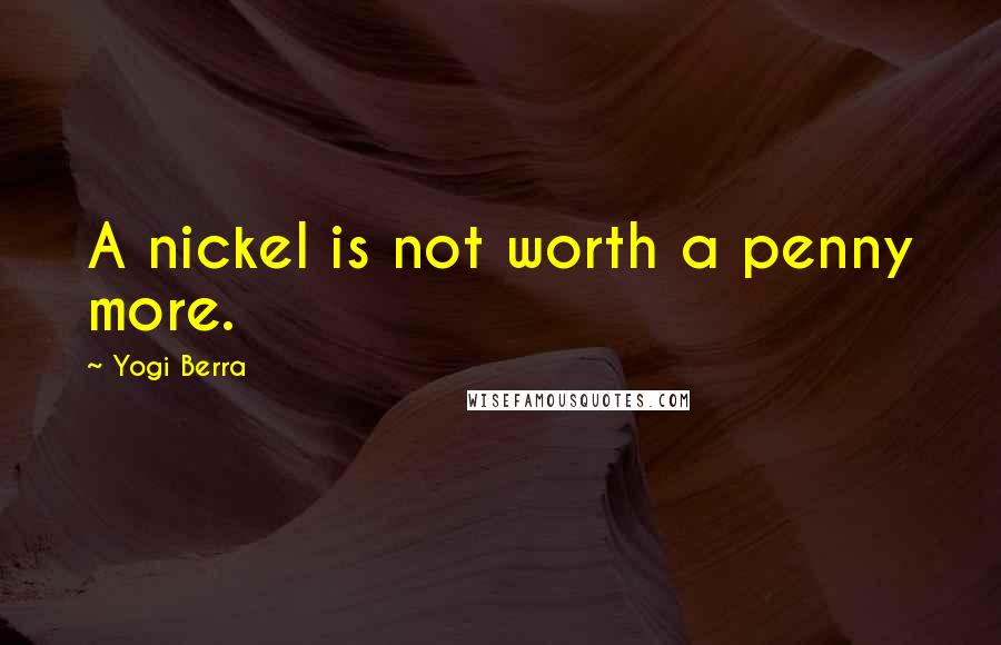 Yogi Berra Quotes: A nickel is not worth a penny more.