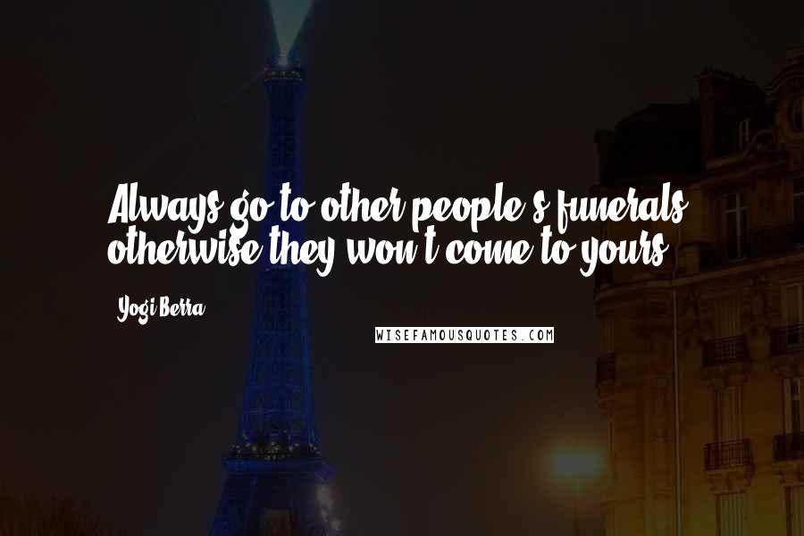 Yogi Berra Quotes: Always go to other people's funerals, otherwise they won't come to yours.