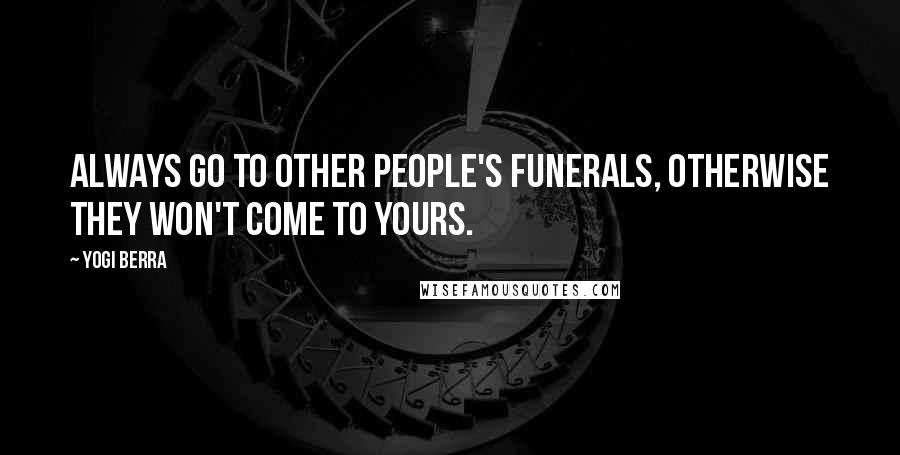 Yogi Berra Quotes: Always go to other people's funerals, otherwise they won't come to yours.