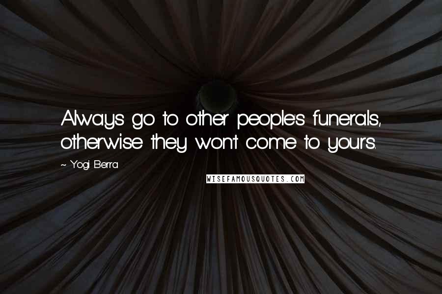 Yogi Berra Quotes: Always go to other people's funerals, otherwise they won't come to yours.