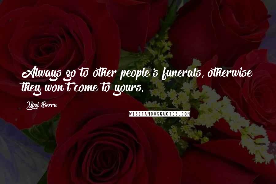 Yogi Berra Quotes: Always go to other people's funerals, otherwise they won't come to yours.