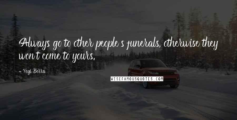 Yogi Berra Quotes: Always go to other people's funerals, otherwise they won't come to yours.