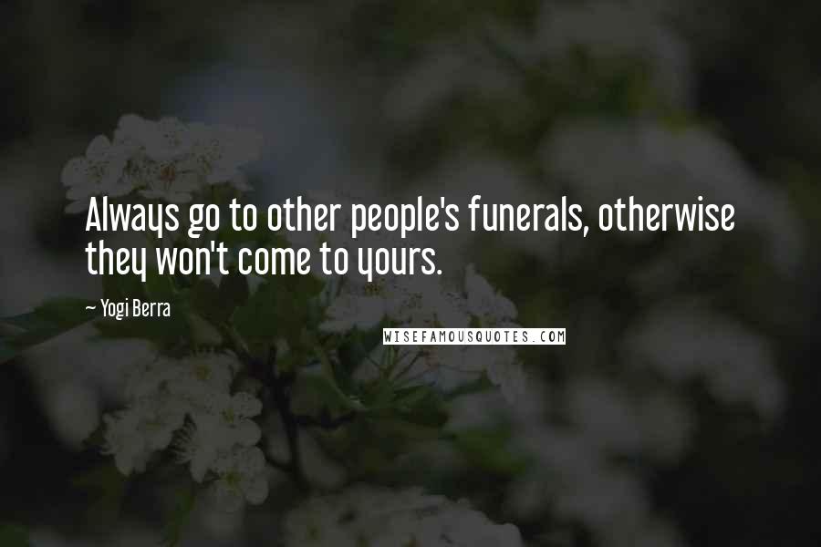 Yogi Berra Quotes: Always go to other people's funerals, otherwise they won't come to yours.