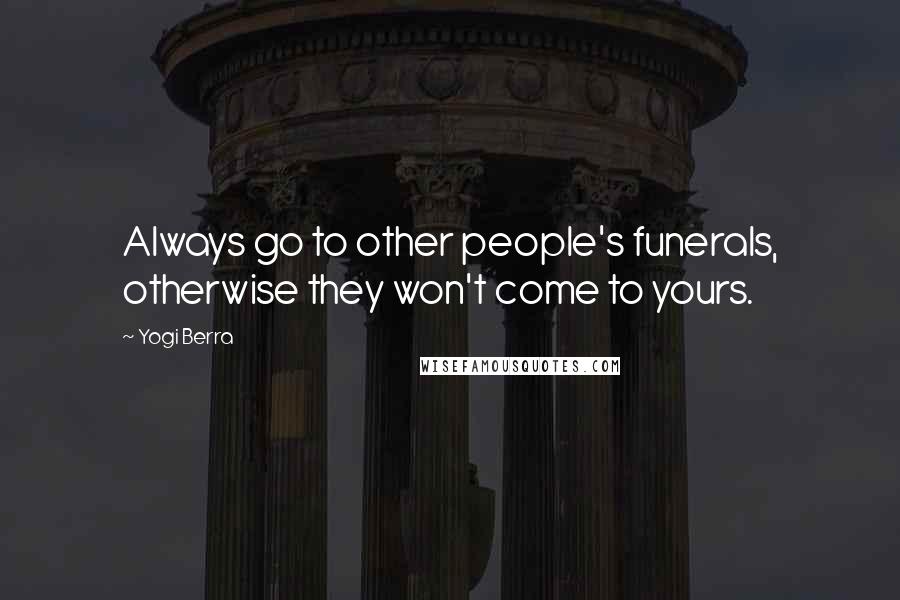 Yogi Berra Quotes: Always go to other people's funerals, otherwise they won't come to yours.