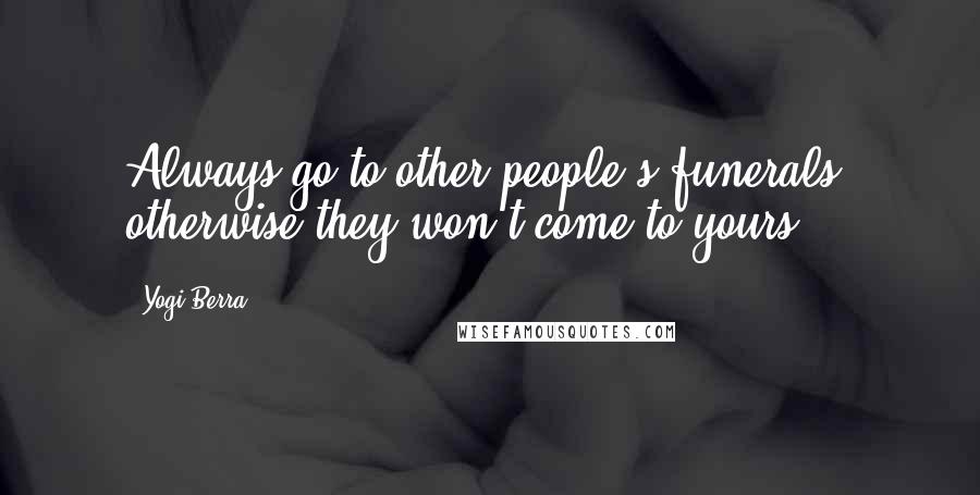 Yogi Berra Quotes: Always go to other people's funerals, otherwise they won't come to yours.