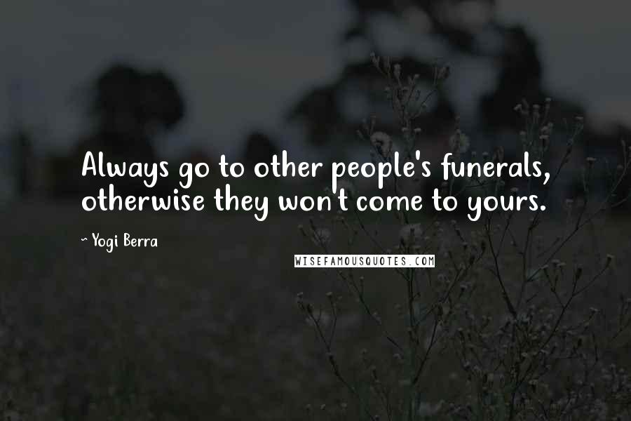 Yogi Berra Quotes: Always go to other people's funerals, otherwise they won't come to yours.