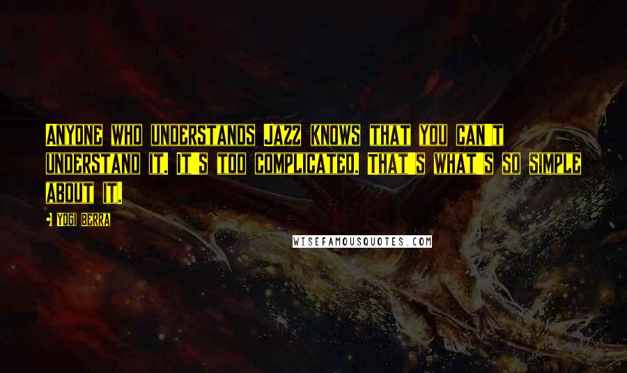 Yogi Berra Quotes: Anyone who understands Jazz knows that you can't understand it. It's too complicated. That's what's so simple about it.