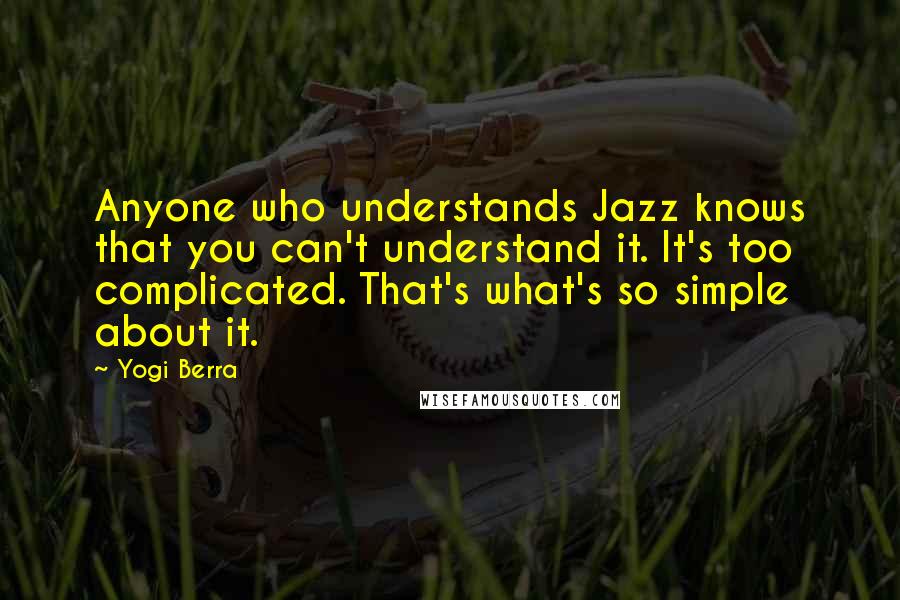 Yogi Berra Quotes: Anyone who understands Jazz knows that you can't understand it. It's too complicated. That's what's so simple about it.