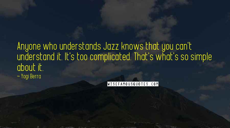 Yogi Berra Quotes: Anyone who understands Jazz knows that you can't understand it. It's too complicated. That's what's so simple about it.