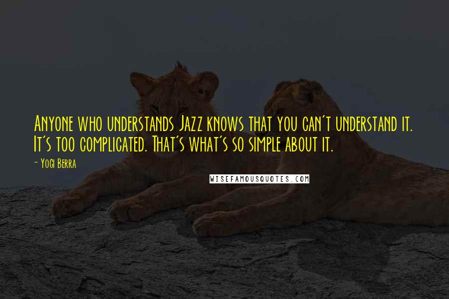 Yogi Berra Quotes: Anyone who understands Jazz knows that you can't understand it. It's too complicated. That's what's so simple about it.