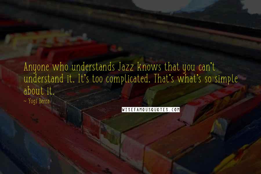 Yogi Berra Quotes: Anyone who understands Jazz knows that you can't understand it. It's too complicated. That's what's so simple about it.