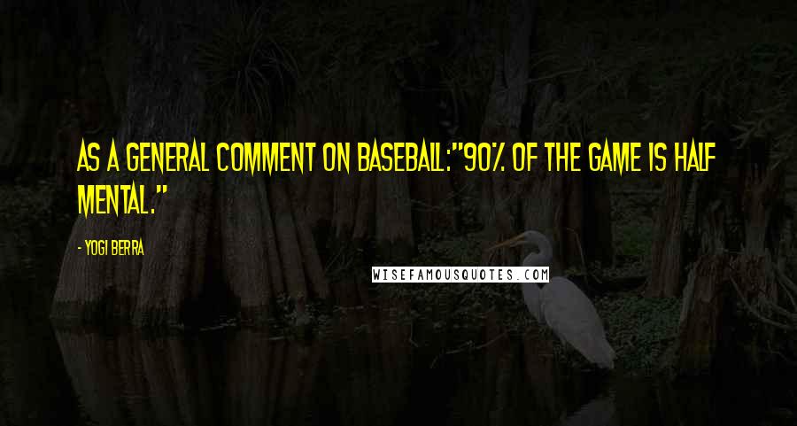 Yogi Berra Quotes: As a general comment on baseball:"90% of the game is half mental."