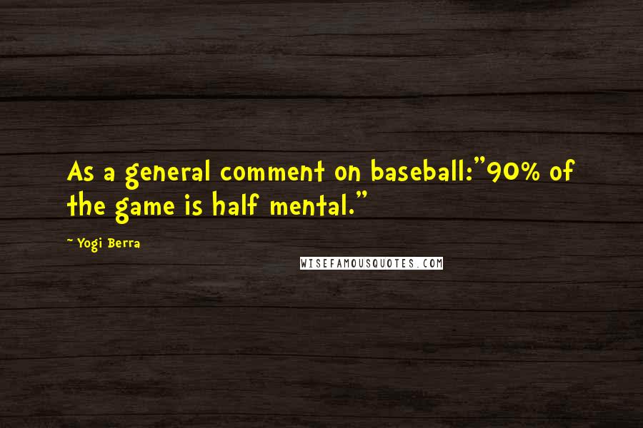 Yogi Berra Quotes: As a general comment on baseball:"90% of the game is half mental."